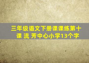 三年级语文下册课课练第十课 流 芳中心小学13个字